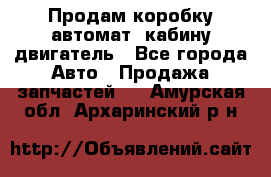 Продам коробку-автомат, кабину,двигатель - Все города Авто » Продажа запчастей   . Амурская обл.,Архаринский р-н